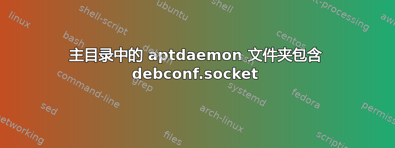 主目录中的 aptdaemon 文件夹包含 debconf.socket