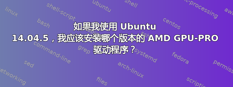 如果我使用 Ubuntu 14.04.5，我应该安装哪个版本的 AMD GPU-PRO 驱动程序？