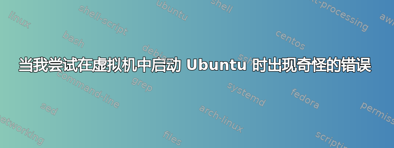 当我尝试在虚拟机中启动 Ubuntu 时出现奇怪的错误