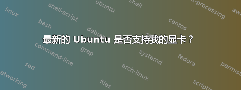 最新的 Ubuntu 是否支持我的显卡？