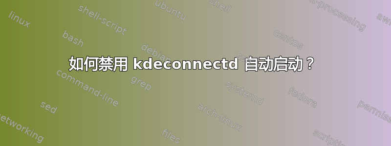 如何禁用 kdeconnectd 自动启动？