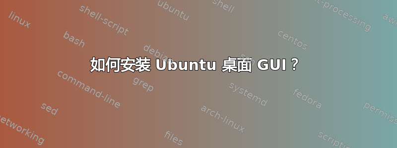 如何安装 Ubuntu 桌面 GUI？