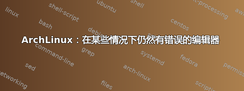 ArchLinux：在某些情况下仍然有错误的编辑器