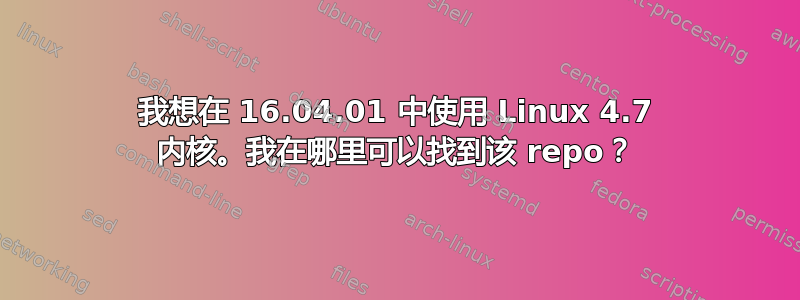 我想在 16.04.01 中使用 Linux 4.7 内核。我在哪里可以找到该 repo？