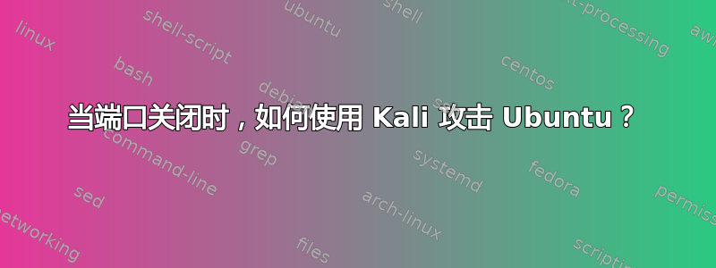 当端口关闭时，如何使用 Kali 攻击 Ubuntu？