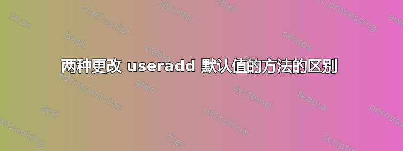 两种更改 useradd 默认值的方法的区别