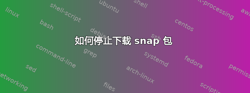 如何停止下载 snap 包