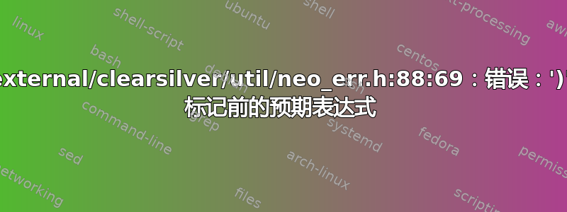 external/clearsilver/util/neo_err.h:88:69：错误：')' 标记前的预期表达式