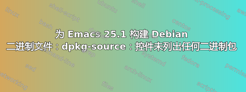 为 Emacs 25.1 构建 Debian 二进制文件：dpkg-source：控件未列出任何二进制包