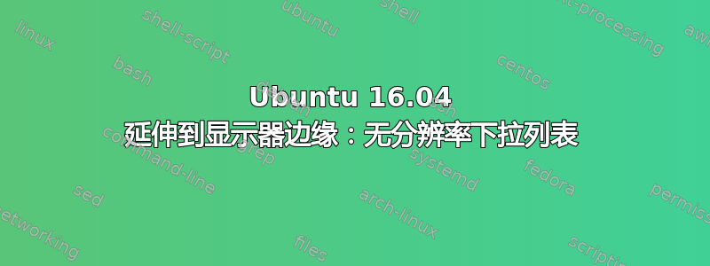 Ubuntu 16.04 延伸到显示器边缘：无分辨率下拉列表