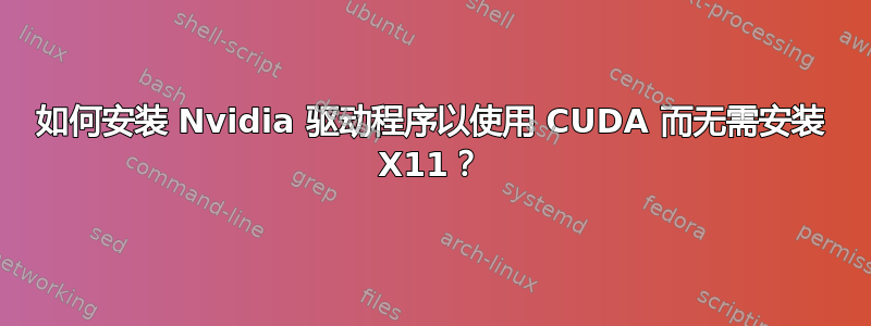 如何安装 Nvidia 驱动程序以使用 CUDA 而无需安装 X11？