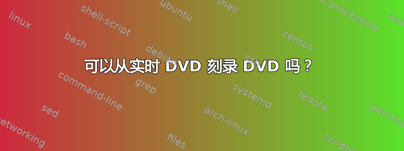 可以从实时 DVD 刻录 DVD 吗？