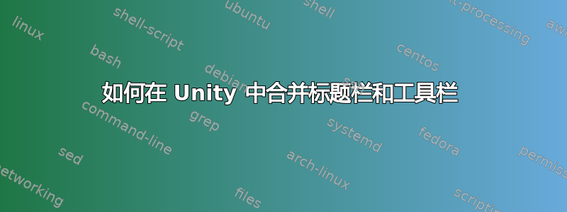 如何在 Unity 中合并标题栏和工具栏