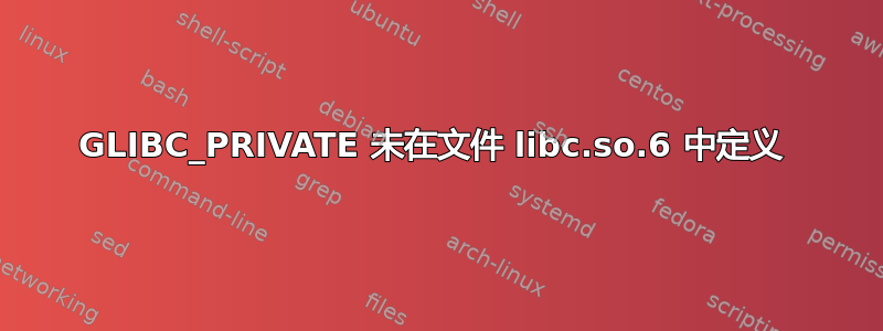 GLIBC_PRIVATE 未在文件 libc.so.6 中定义 