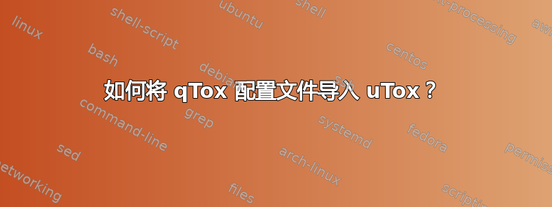 如何将 qTox 配置文件导入 uTox？