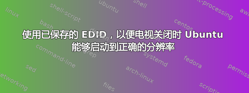 使用已保存的 EDID，以便电视关闭时 Ubuntu 能够启动到正确的分辨率