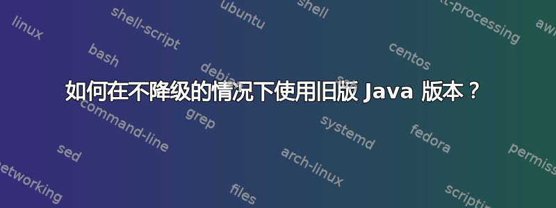 如何在不降级的情况下使用旧版 Java 版本？