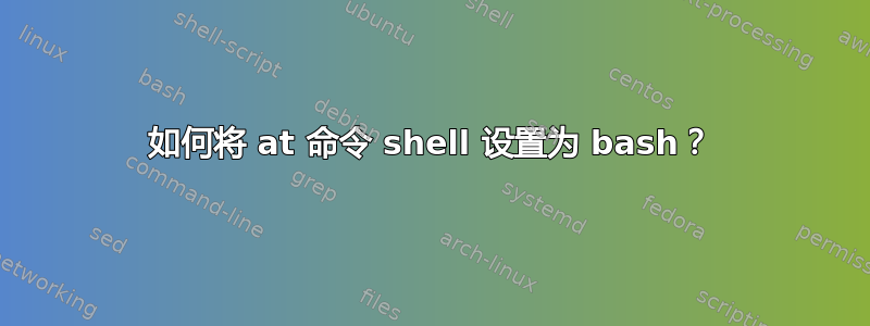 如何将 at 命令 shell 设置为 bash？