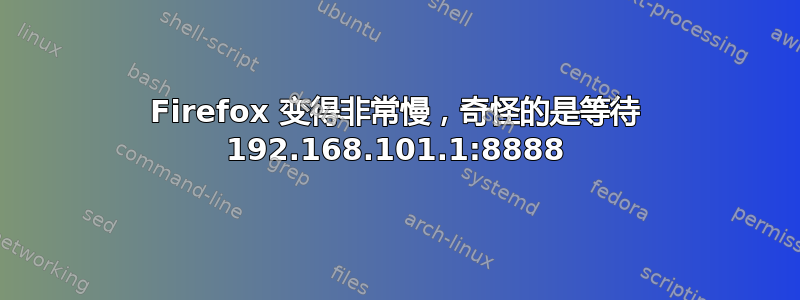 Firefox 变得非常慢，奇怪的是等待 192.168.101.1:8888