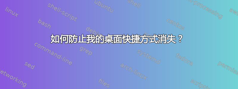 如何防止我的桌面快捷方式消失？