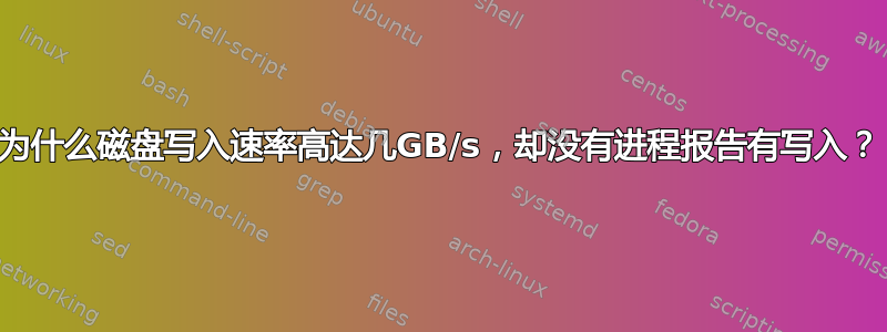 为什么磁盘写入速率高达几GB/s，却没有进程报告有写入？