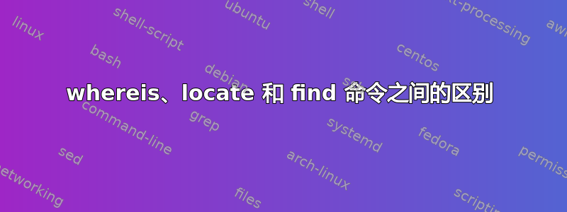 whereis、locate 和 find 命令之间的区别