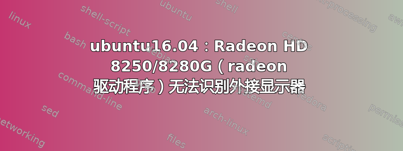 ubuntu16.04：Radeon HD 8250/8280G（radeon 驱动程序）无法识别外接显示器