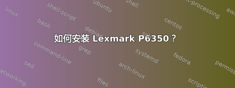 如何安装 Lexmark P6350？