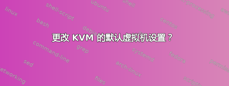 更改 KVM 的默认虚拟机设置？