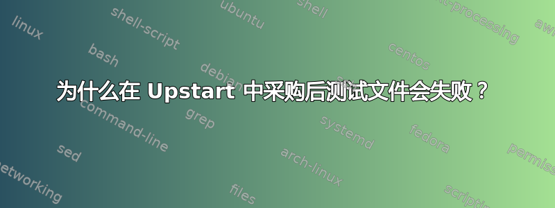 为什么在 Upstart 中采购后测试文件会失败？