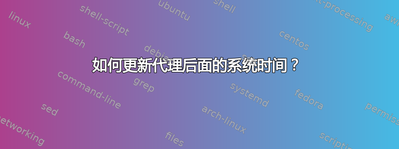 如何更新代理后面的系统时间？