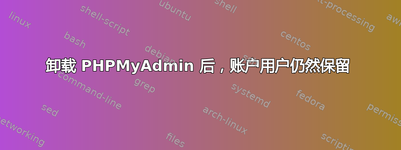 卸载 PHPMyAdmin 后，账户用户仍然保留