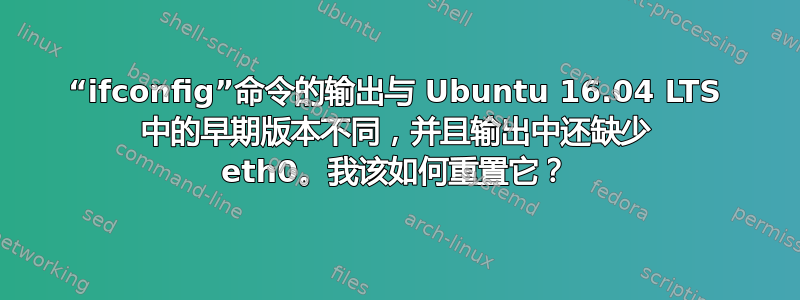 “ifconfig”命令的输出与 Ubuntu 16.04 LTS 中的早期版本不同，并且输出中还缺少 eth0。我该如何重置它？