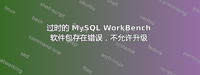 过时的 MySQL WorkBench 软件包存在错误，不允许升级