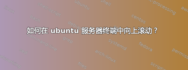 如何在 ubuntu 服务器终端中向上滚动？