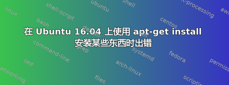 在 Ubuntu 16.04 上使用 apt-get install 安装某些东西时出错