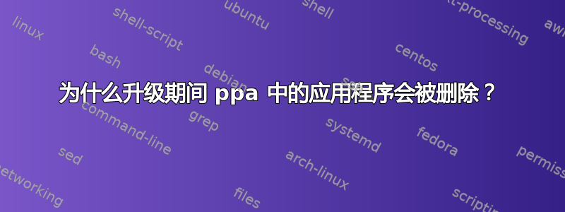 为什么升级期间 ppa 中的应用程序会被删除？