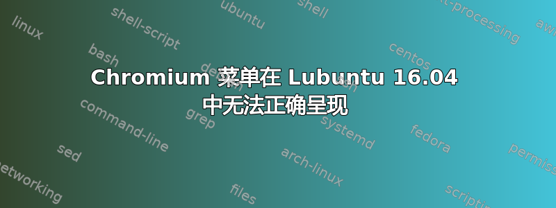 Chromium 菜单在 Lubuntu 16.04 中无法正确呈现