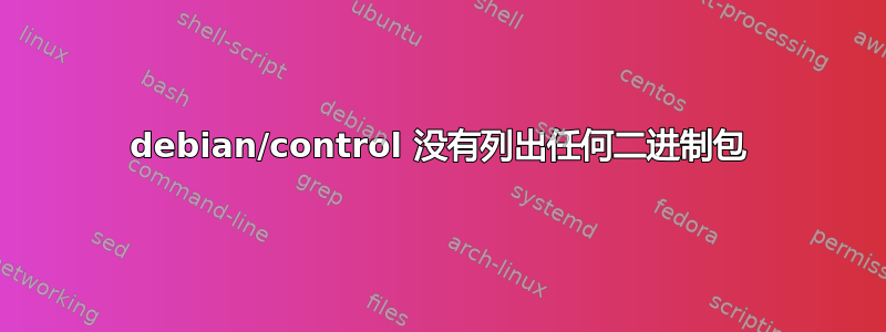 debian/control 没有列出任何二进制包