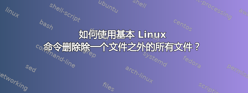 如何使用基本 Linux 命令删除除一个文件之外的所有文件？