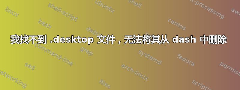 我找不到 .desktop 文件，无法将其从 dash 中删除