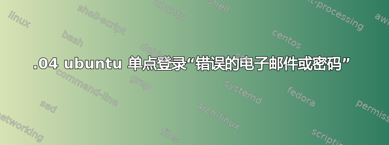 16.04 ubuntu 单点登录“错误的电子邮件或密码”