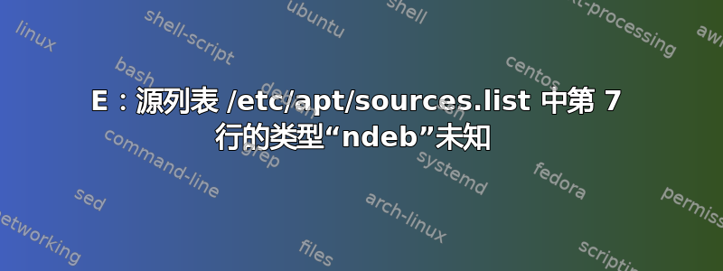 E：源列表 /etc/apt/sources.list 中第 7 行的类型“ndeb”未知 