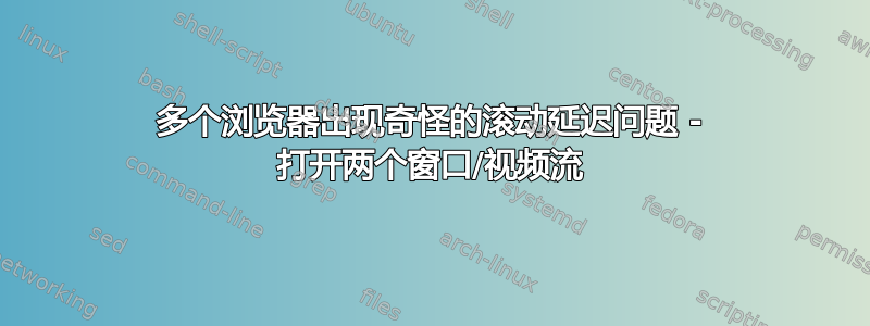 多个浏览器出现奇怪的滚动延迟问题 - 打开两个窗口/视频流