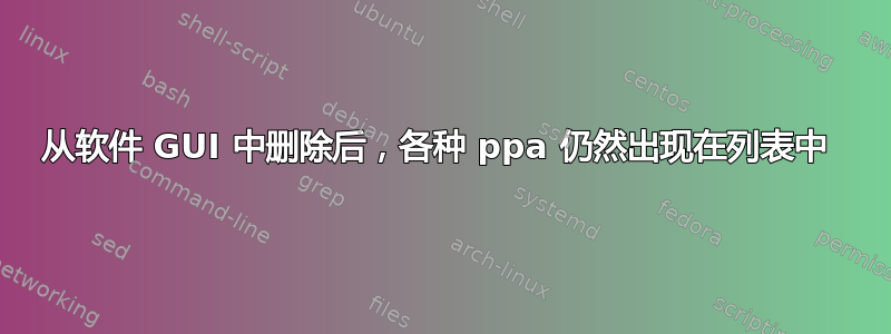 从软件 GUI 中删除后，各种 ppa 仍然出现在列表中 