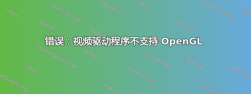 错误：视频驱动程序不支持 OpenGL