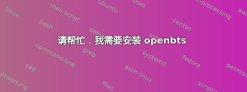 请帮忙，我需要安装 openbts