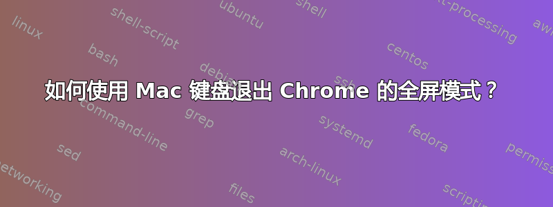 如何使用 Mac 键盘退出 Chrome 的全屏模式？