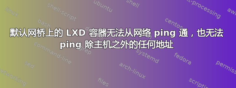 默认网桥上的 LXD 容器无法从网络 ping 通，也无法 ping 除主机之外的任何地址