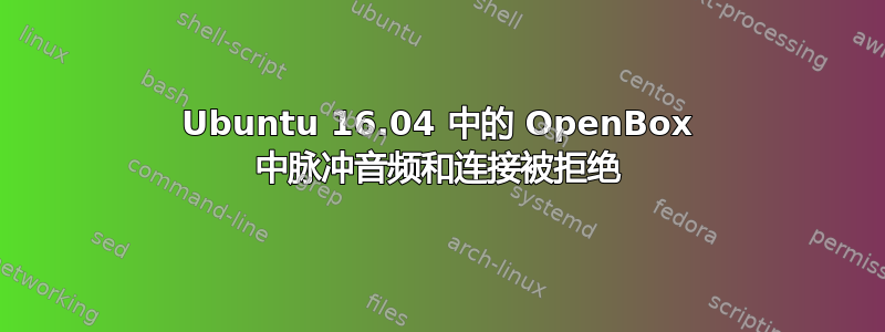 Ubuntu 16.04 中的 OpenBox 中脉冲音频和连接被拒绝